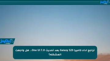 تراجع أداء كاميرا Galaxy S23 بعد تحديث One UI 7.0.. هل واجهت المشكلة؟
